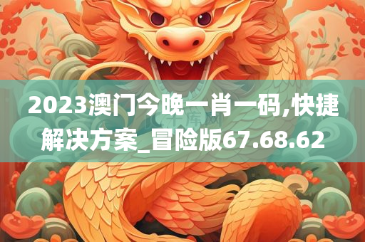 2023澳门今晚一肖一码,快捷解决方案_冒险版67.68.62