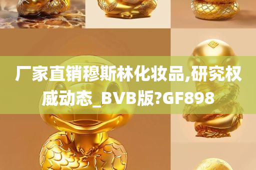 厂家直销穆斯林化妆品,研究权威动态_BVB版?GF898