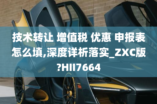 技术转让 增值税 优惠 申报表怎么填,深度详析落实_ZXC版?HII7664