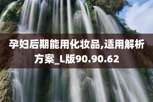 孕妇后期能用化妆品,适用解析方案_L版90.90.62