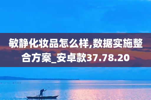 敏静化妆品怎么样,数据实施整合方案_安卓款37.78.20