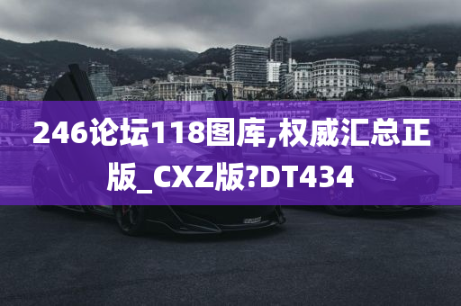 246论坛118图库,权威汇总正版_CXZ版?DT434