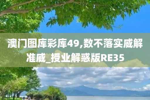 澳门图库彩库49,数不落实威解准威_授业解惑版RE35