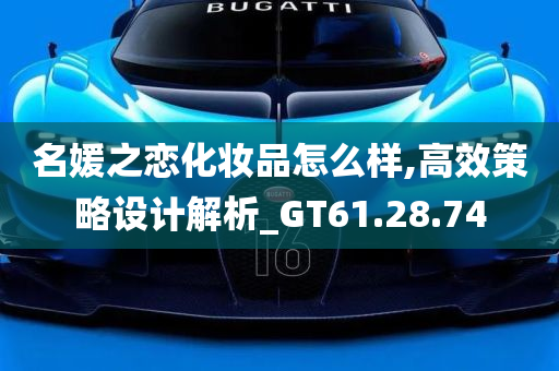 名媛之恋化妆品怎么样,高效策略设计解析_GT61.28.74