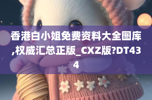 香港白小姐免费资料大全图库,权威汇总正版_CXZ版?DT434