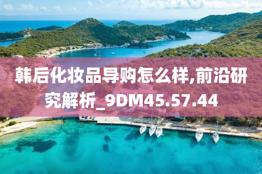 韩后化妆品导购怎么样,前沿研究解析_9DM45.57.44