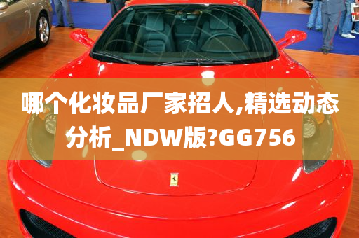 哪个化妆品厂家招人,精选动态分析_NDW版?GG756