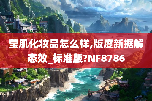 莹肌化妆品怎么样,版度新据解态效_标准版?NF8786