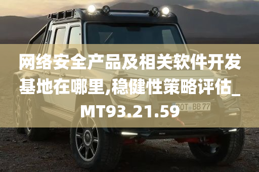 网络安全产品及相关软件开发基地在哪里,稳健性策略评估_MT93.21.59