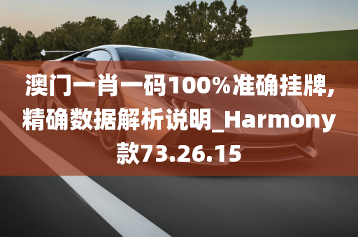 澳门一肖一码100%准确挂牌,精确数据解析说明_Harmony款73.26.15