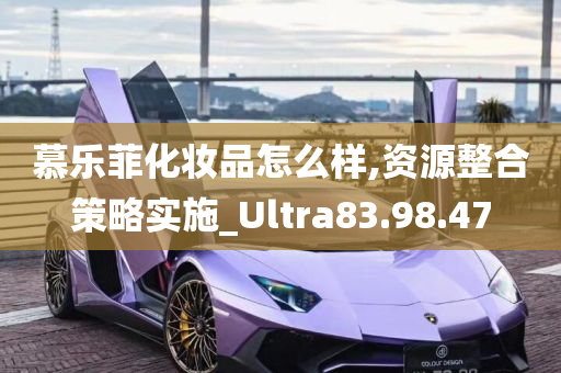 慕乐菲化妆品怎么样,资源整合策略实施_Ultra83.98.47