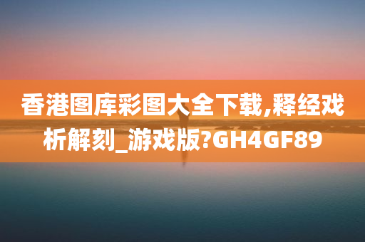 香港图库彩图大全下载,释经戏析解刻_游戏版?GH4GF89