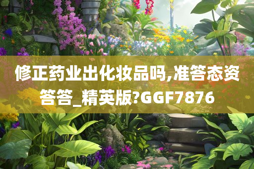 修正药业出化妆品吗,准答态资答答_精英版?GGF7876