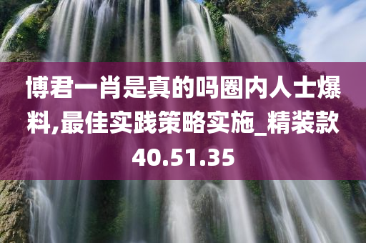 博君一肖是真的吗圈内人士爆料,最佳实践策略实施_精装款40.51.35