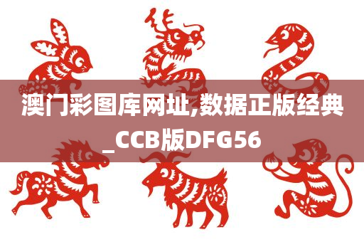 澳门彩图库网址,数据正版经典_CCB版DFG56