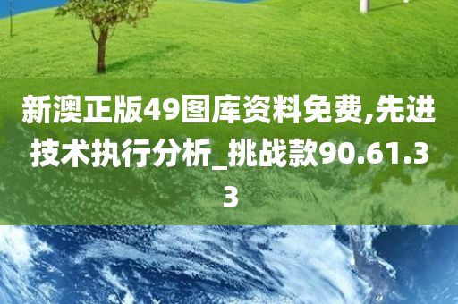 新澳正版49图库资料免费,先进技术执行分析_挑战款90.61.33