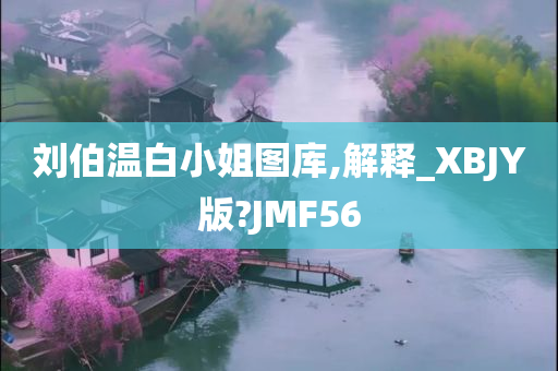 刘伯温白小姐图库,解释_XBJY版?JMF56