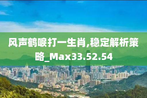 风声鹤唳打一生肖,稳定解析策略_Max33.52.54