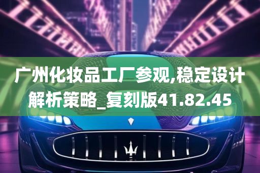 广州化妆品工厂参观,稳定设计解析策略_复刻版41.82.45