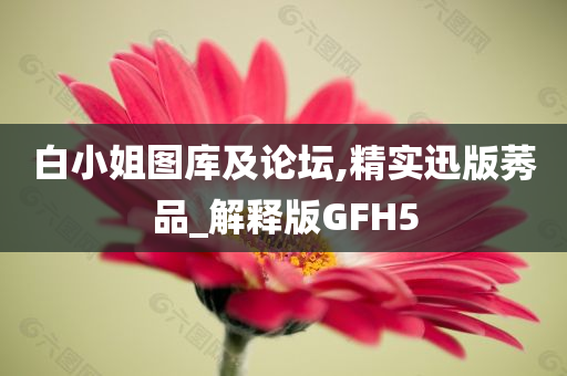 白小姐图库及论坛,精实迅版莠品_解释版GFH5