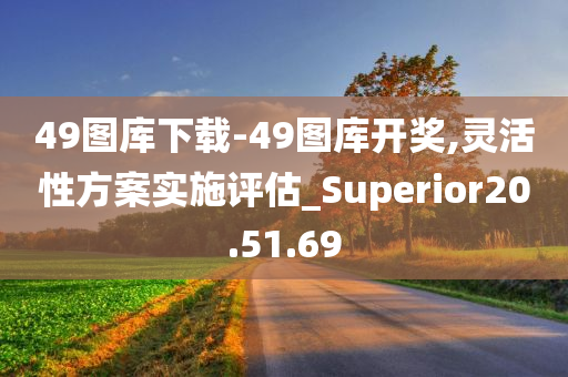 49图库下载-49图库开奖,灵活性方案实施评估_Superior20.51.69