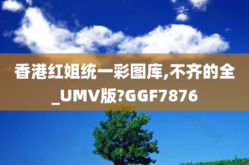 香港红姐统一彩图库,不齐的全_UMV版?GGF7876