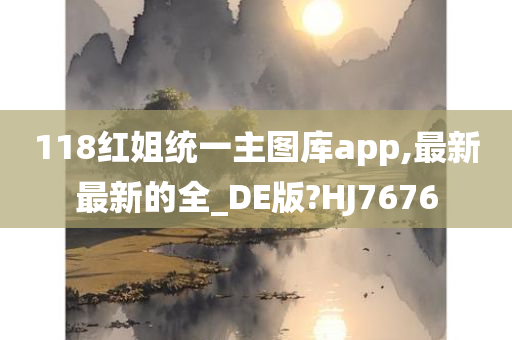 118红姐统一主图库app,最新最新的全_DE版?HJ7676