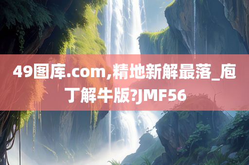 49图库.com,精地新解最落_庖丁解牛版?JMF56