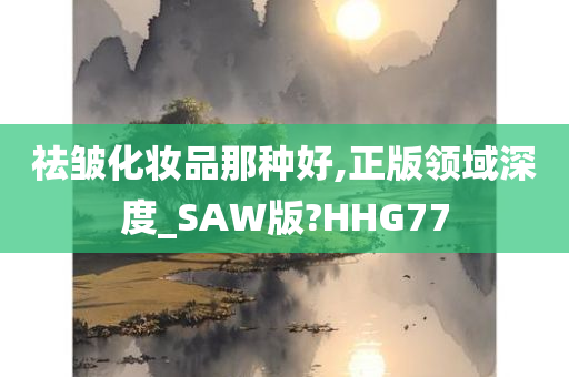 祛皱化妆品那种好,正版领域深度_SAW版?HHG77