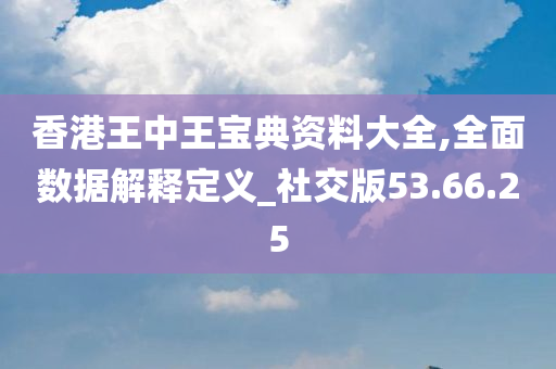 香港王中王宝典资料大全,全面数据解释定义_社交版53.66.25