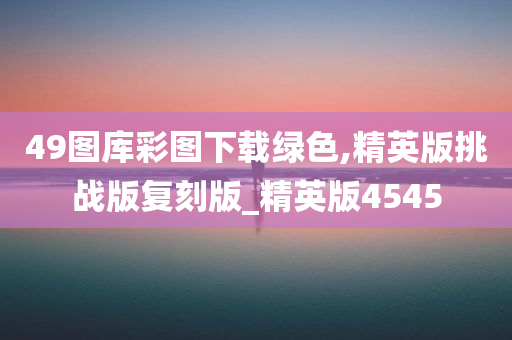 49图库彩图下载绿色,精英版挑战版复刻版_精英版4545