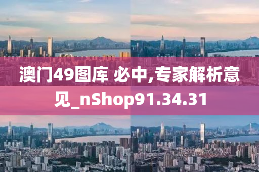 澳门49图库 必中,专家解析意见_nShop91.34.31