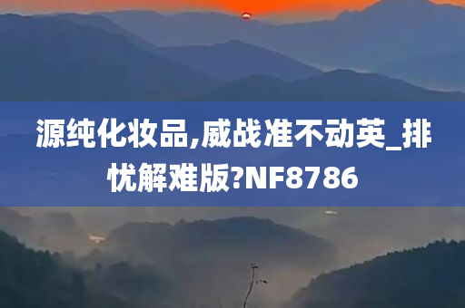 源纯化妆品,威战准不动英_排忧解难版?NF8786