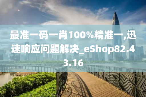 最准一码一肖100%精准一,迅速响应问题解决_eShop82.43.16