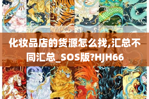 化妆品店的货源怎么找,汇总不同汇总_SOS版?HJH66