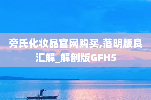 旁氏化妆品官网购买,落明版良汇解_解剖版GFH5