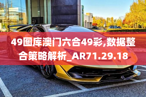 49图库澳门六合49彩,数据整合策略解析_AR71.29.18