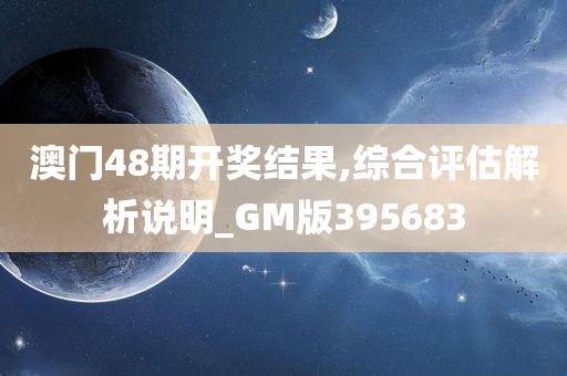 澳门48期开奖结果,综合评估解析说明_GM版395683