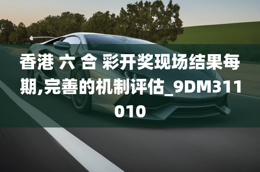 香港 六 合 彩开奖现场结果每期,完善的机制评估_9DM311010