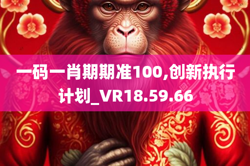 一码一肖期期准100,创新执行计划_VR18.59.66