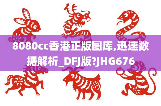 8080cc香港正版图库,迅速数据解析_DFJ版?JHG676