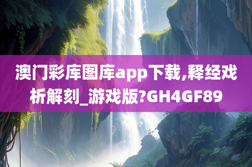 澳门彩库图库app下载,释经戏析解刻_游戏版?GH4GF89