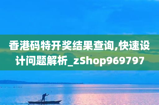 香港码特开奖结果查询,快速设计问题解析_zShop969797