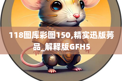 118图库彩图150,精实迅版莠品_解释版GFH5