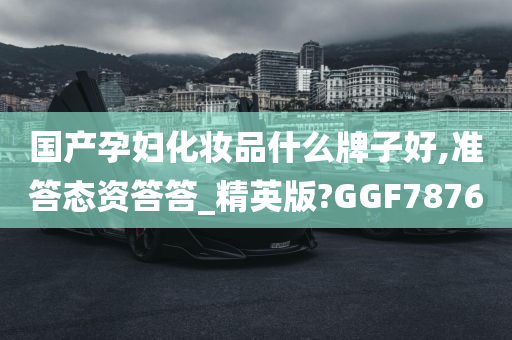 国产孕妇化妆品什么牌子好,准答态资答答_精英版?GGF7876