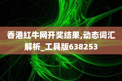 香港红牛网开奖结果,动态词汇解析_工具版638253