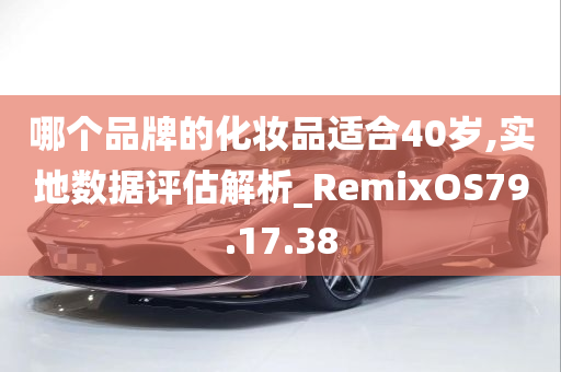 哪个品牌的化妆品适合40岁,实地数据评估解析_RemixOS79.17.38