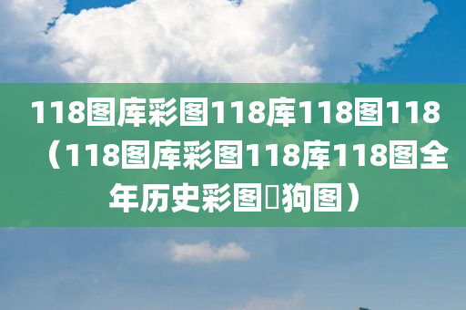 118图库彩图118库118图118（118图库彩图118库118图全年历史彩图跔狗图）