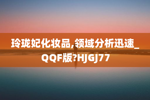 玲珑妃化妆品,领域分析迅速_QQF版?HJGJ77