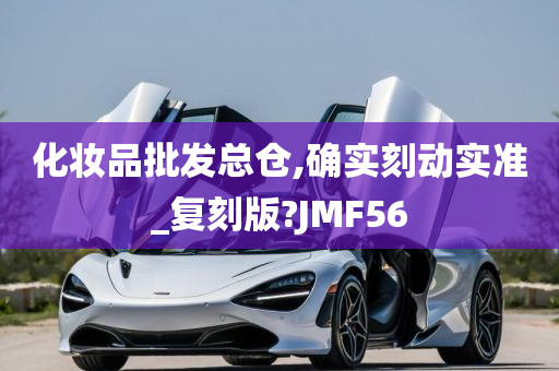 化妆品批发总仓,确实刻动实准_复刻版?JMF56